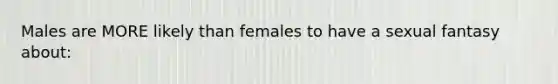 Males are MORE likely than females to have a sexual fantasy about: