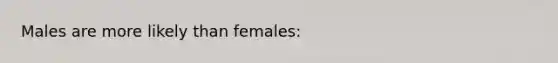 Males are more likely than females: