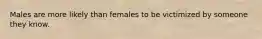Males are more likely than females to be victimized by someone they know.​