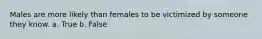 Males are more likely than females to be victimized by someone they know. a. True b. False