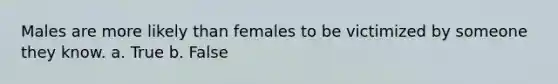 Males are more likely than females to be victimized by someone they know. a. True b. False