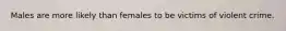 Males are more likely than females to be victims of violent crime.