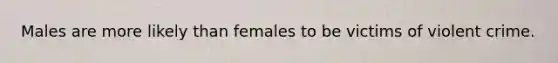 Males are more likely than females to be victims of violent crime.