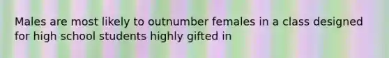 Males are most likely to outnumber females in a class designed for high school students highly gifted in