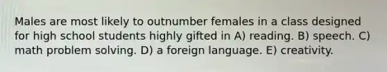 Males are most likely to outnumber females in a class designed for high school students highly gifted in A) reading. B) speech. C) math problem solving. D) a foreign language. E) creativity.