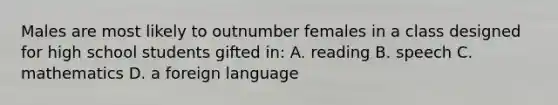 Males are most likely to outnumber females in a class designed for high school students gifted in: A. reading B. speech C. mathematics D. a foreign language