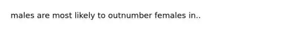 males are most likely to outnumber females in..