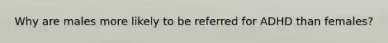 Why are males more likely to be referred for ADHD than females?