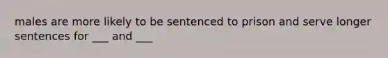 males are more likely to be sentenced to prison and serve longer sentences for ___ and ___