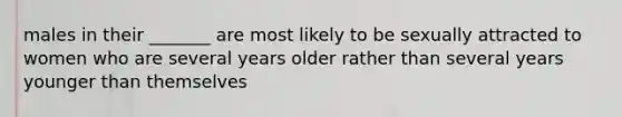 males in their _______ are most likely to be sexually attracted to women who are several years older rather than several years younger than themselves