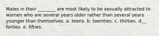 Males in their ________ are most likely to be sexually attracted to women who are several years older rather than several years younger than themselves. a. teens. b. twenties. c. thirties. d. forties. e. fifties.