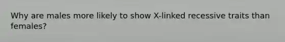 Why are males more likely to show X-linked recessive traits than females?