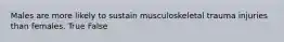 Males are more likely to sustain musculoskeletal trauma injuries than females. True False