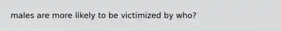 males are more likely to be victimized by who?