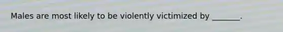 Males are most likely to be violently victimized by _______.