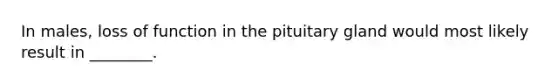 In males, loss of function in the pituitary gland would most likely result in ________.