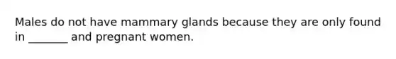 Males do not have mammary glands because they are only found in _______ and pregnant women.