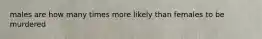 males are how many times more likely than females to be murdered