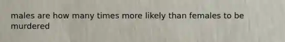 males are how many times more likely than females to be murdered