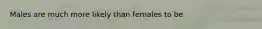 Males are much more likely than females to be