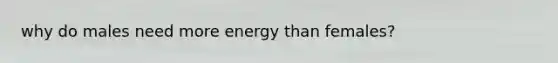 why do males need more energy than females?