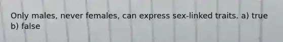Only males, never females, can express sex-linked traits. a) true b) false