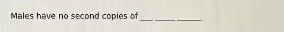 Males have no second copies of ___ _____ ______