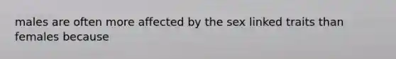males are often more affected by the sex linked traits than females because