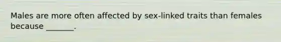 Males are more often affected by sex-linked traits than females because _______.