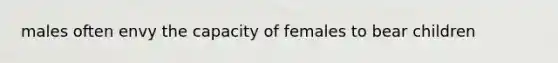 males often envy the capacity of females to bear children