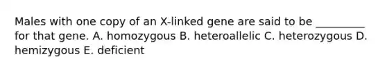 Males with one copy of an X-linked gene are said to be _________ for that gene. A. homozygous B. heteroallelic C. heterozygous D. hemizygous E. deficient