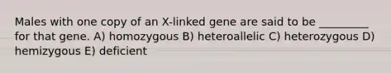 Males with one copy of an X-linked gene are said to be _________ for that gene. A) homozygous B) heteroallelic C) heterozygous D) hemizygous E) deficient