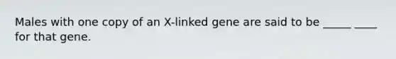 Males with one copy of an X-linked gene are said to be _____ ____ for that gene.