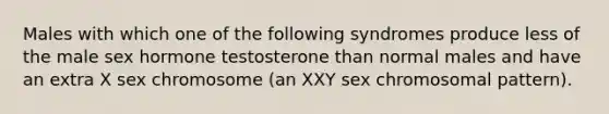 Males with which one of the following syndromes produce less of the male sex hormone testosterone than normal males and have an extra X sex chromosome (an XXY sex chromosomal pattern).