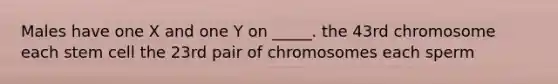 Males have one X and one Y on _____. the 43rd chromosome each stem cell the 23rd pair of chromosomes each sperm