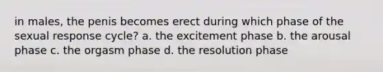 in males, the penis becomes erect during which phase of the sexual response cycle? a. the excitement phase b. the arousal phase c. the orgasm phase d. the resolution phase