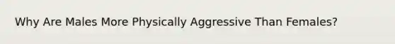 Why Are Males More Physically Aggressive Than Females?