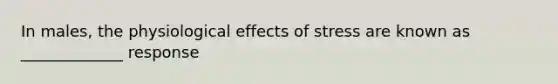 In males, the physiological effects of stress are known as _____________ response