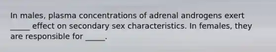 In males, plasma concentrations of adrenal androgens exert _____ effect on secondary sex characteristics. In females, they are responsible for _____.