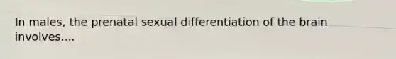 In males, the prenatal sexual differentiation of the brain involves....