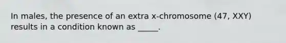 In males, the presence of an extra x-chromosome (47, XXY) results in a condition known as _____.