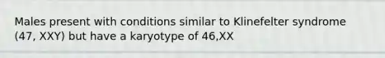 Males present with conditions similar to Klinefelter syndrome (47, XXY) but have a karyotype of 46,XX