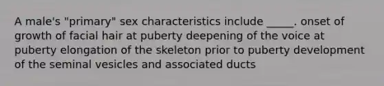 A male's "primary" sex characteristics include _____. onset of growth of facial hair at puberty deepening of the voice at puberty elongation of the skeleton prior to puberty development of the seminal vesicles and associated ducts