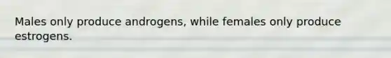 Males only produce androgens, while females only produce estrogens.