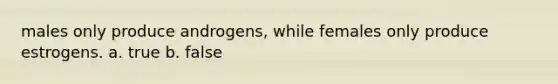 males only produce androgens, while females only produce estrogens. a. true b. false