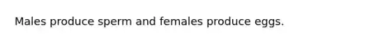 Males produce sperm and females produce eggs.