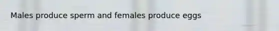 Males produce sperm and females produce eggs