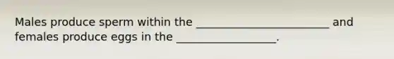 Males produce sperm within the ________________________ and females produce eggs in the __________________.