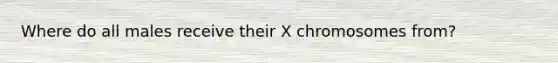 Where do all males receive their X chromosomes from?