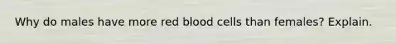 Why do males have more red blood cells than females? Explain.